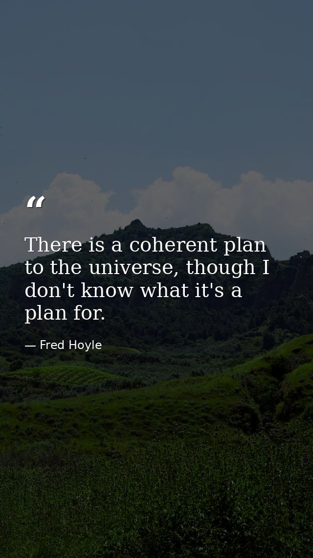 There is a coherent plan to the universe, though I don't know what it's a plan for. — Fred Hoyle