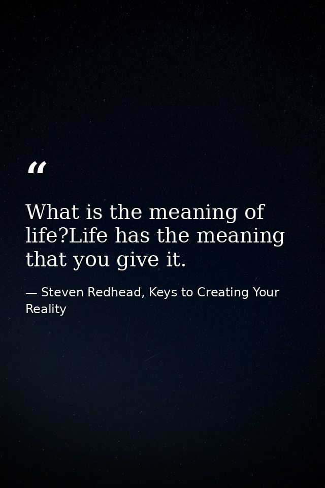 What is the meaning of life?Life has the meaning that you give it. — Steven Redhead, Keys to Creating Your Reality