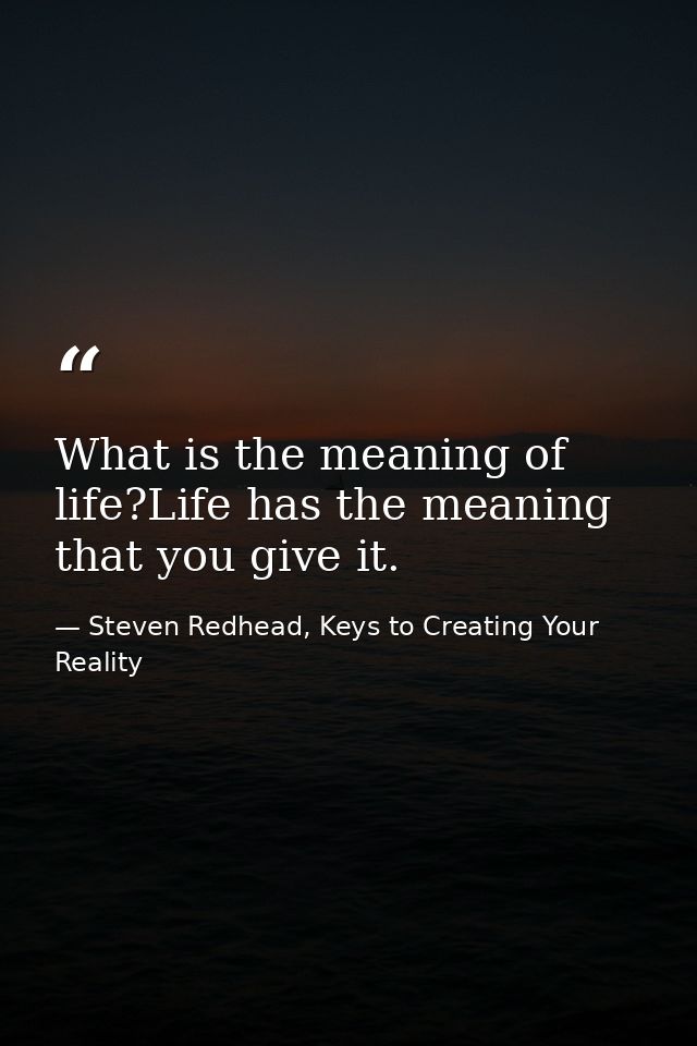 What is the meaning of life?Life has the meaning that you give it. — Steven Redhead, Keys to Creating Your Reality