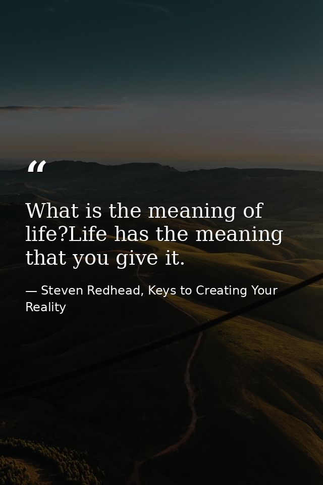 What is the meaning of life?Life has the meaning that you give it. — Steven Redhead, Keys to Creating Your Reality