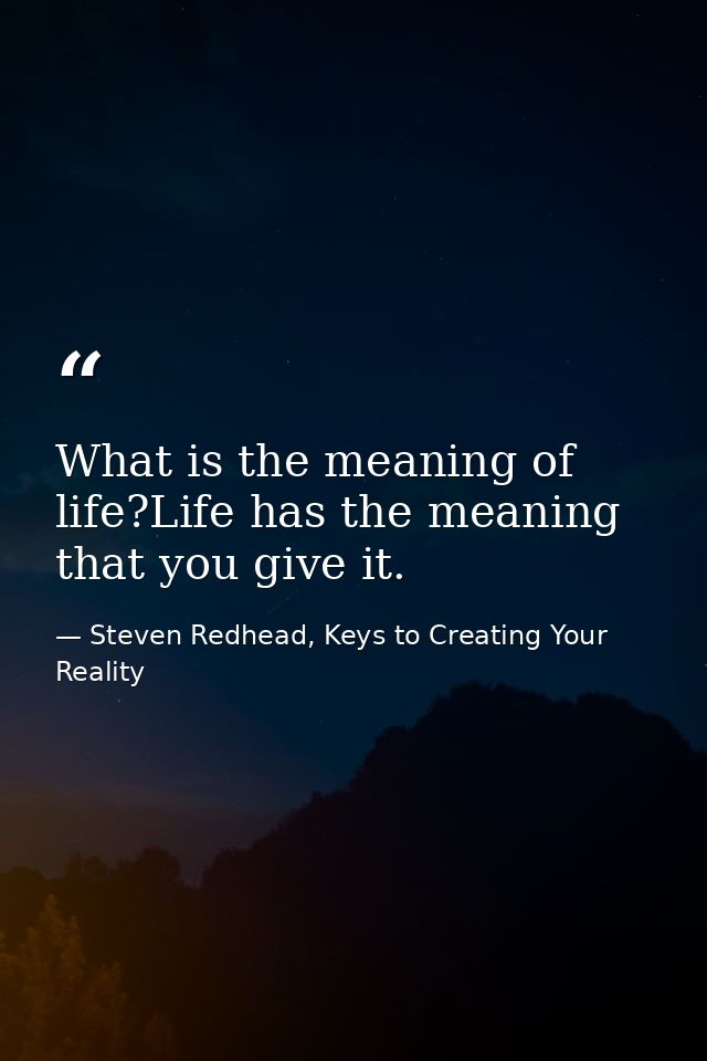 What is the meaning of life?Life has the meaning that you give it. — Steven Redhead, Keys to Creating Your Reality