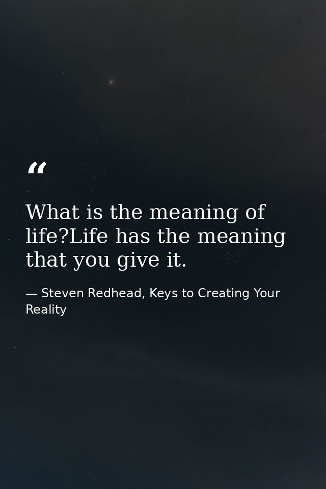 What is the meaning of life?Life has the meaning that you give it. — Steven Redhead, Keys to Creating Your Reality