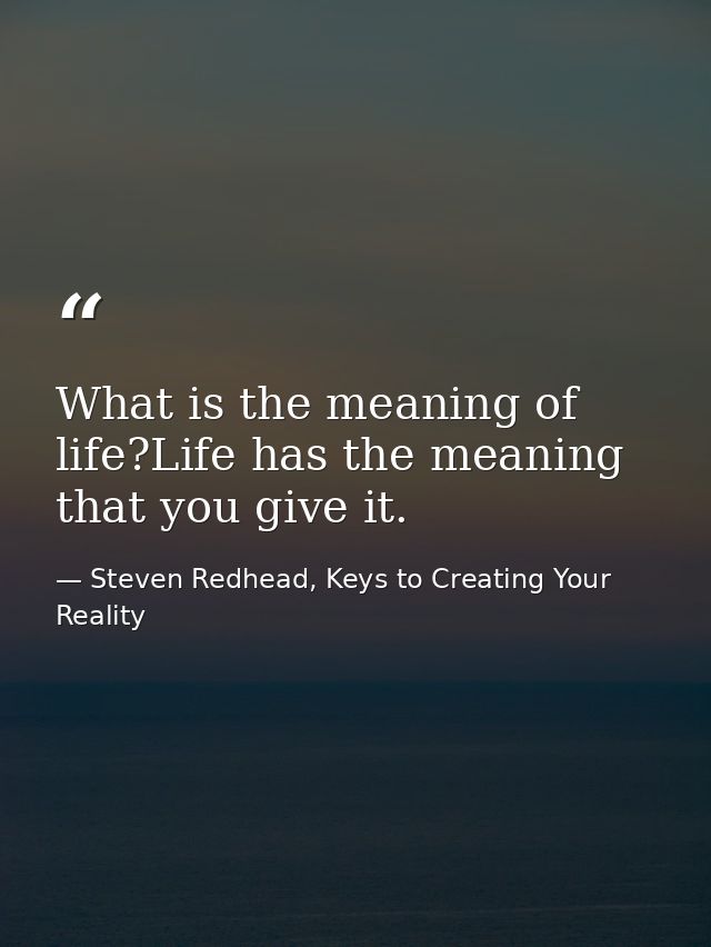 What is the meaning of life?Life has the meaning that you give it. — Steven Redhead, Keys to Creating Your Reality