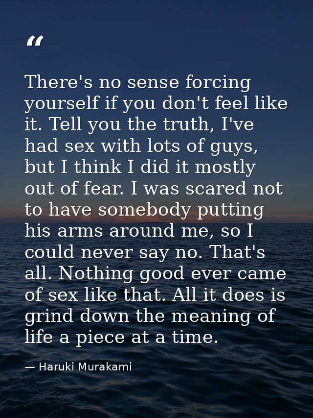 There's no sense forcing yourself if you don't feel like it. Tell you the truth, I've had sex with lots of guys, but I t — Haruki Murakami