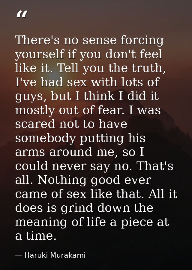 There's no sense forcing yourself if you don't feel like it. Tell you the truth, I've had sex with lots of guys, but I t — Haruki Murakami
