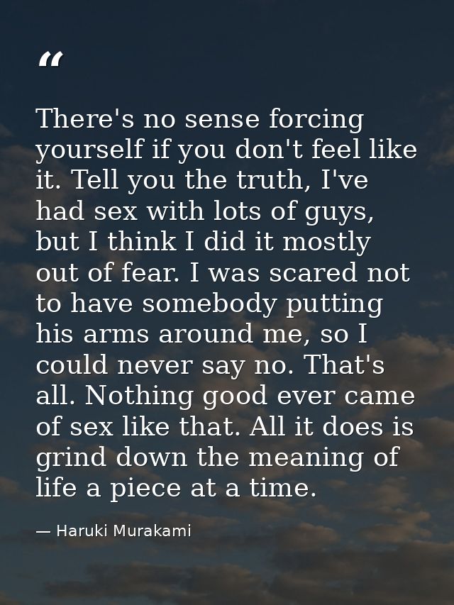 There's no sense forcing yourself if you don't feel like it. Tell you the truth, I've had sex with lots of guys, but I t — Haruki Murakami