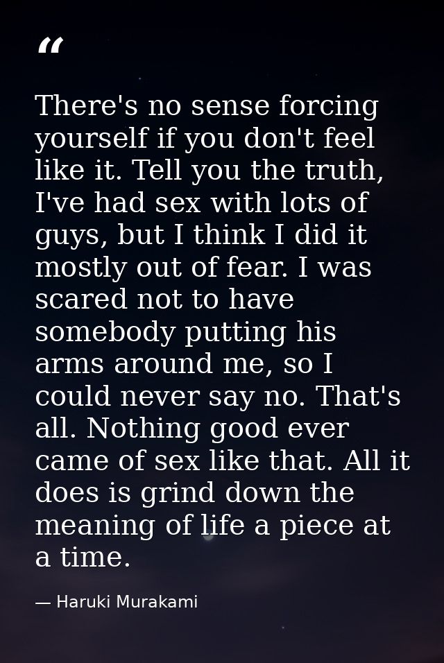 There's no sense forcing yourself if you don't feel like it. Tell you the truth, I've had sex with lots of guys, but I t — Haruki Murakami