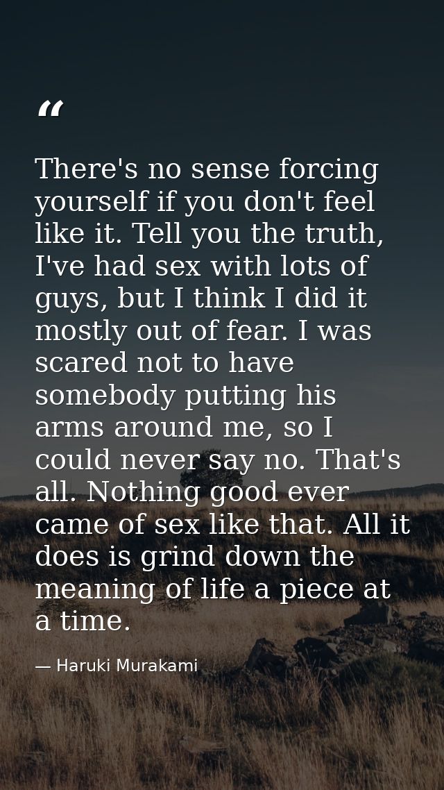 There's no sense forcing yourself if you don't feel like it. Tell you the truth, I've had sex with lots of guys, but I t — Haruki Murakami
