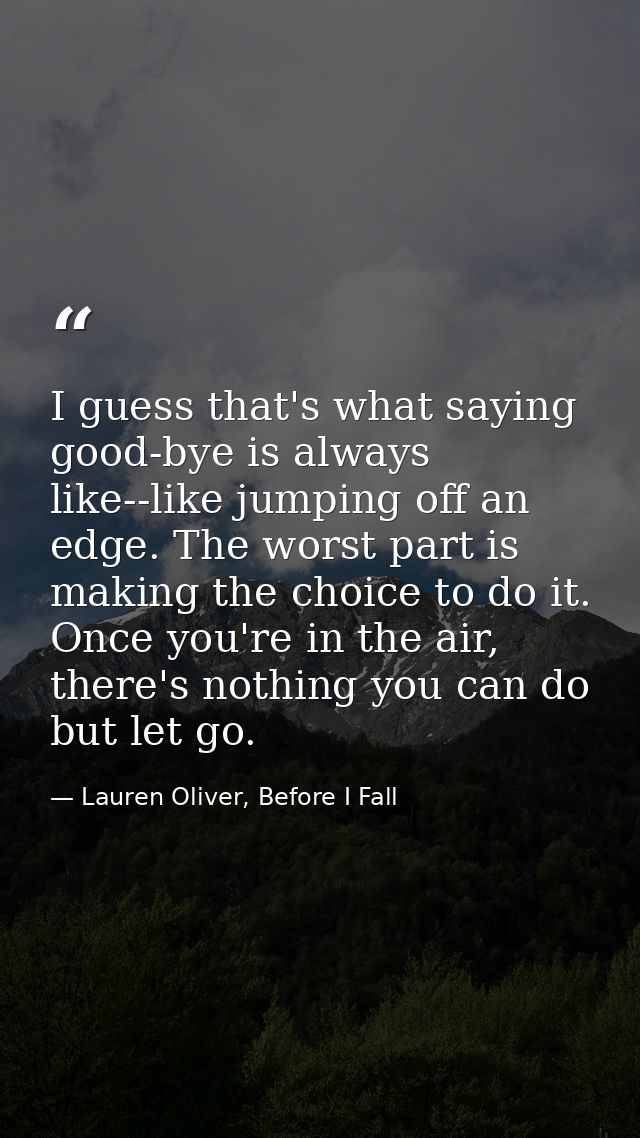I guess that's what saying good-bye is always like--like jumping off an edge. The worst part is making the choice to do  — Lauren Oliver, Before I Fall
