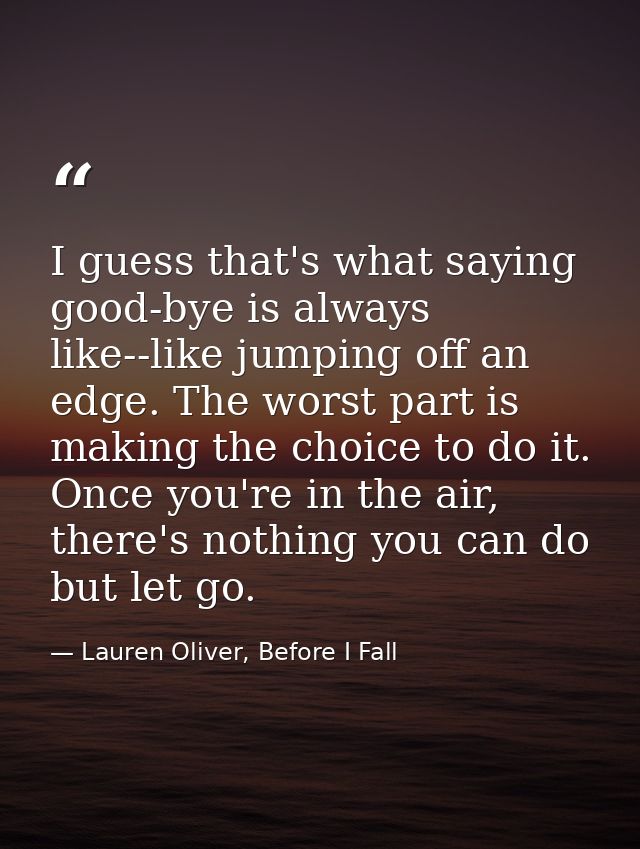 I guess that's what saying good-bye is always like--like jumping off an edge. The worst part is making the choice to do  — Lauren Oliver, Before I Fall