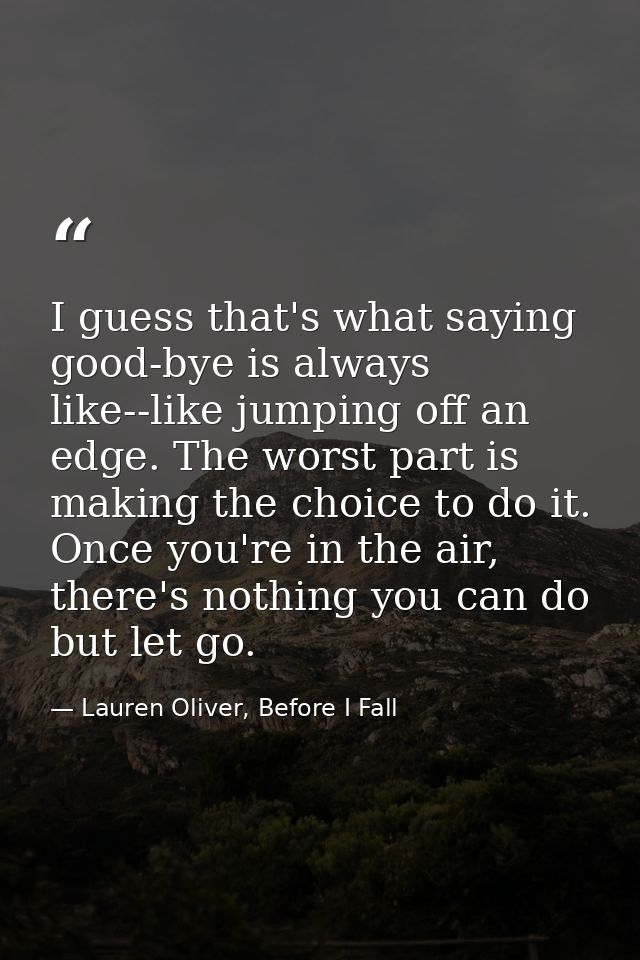 I guess that's what saying good-bye is always like--like jumping off an edge. The worst part is making the choice to do  — Lauren Oliver, Before I Fall