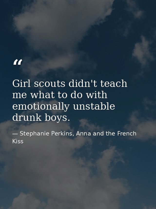 Girl scouts didn't teach me what to do with emotionally unstable drunk boys. — Stephanie Perkins, Anna and the French Kiss