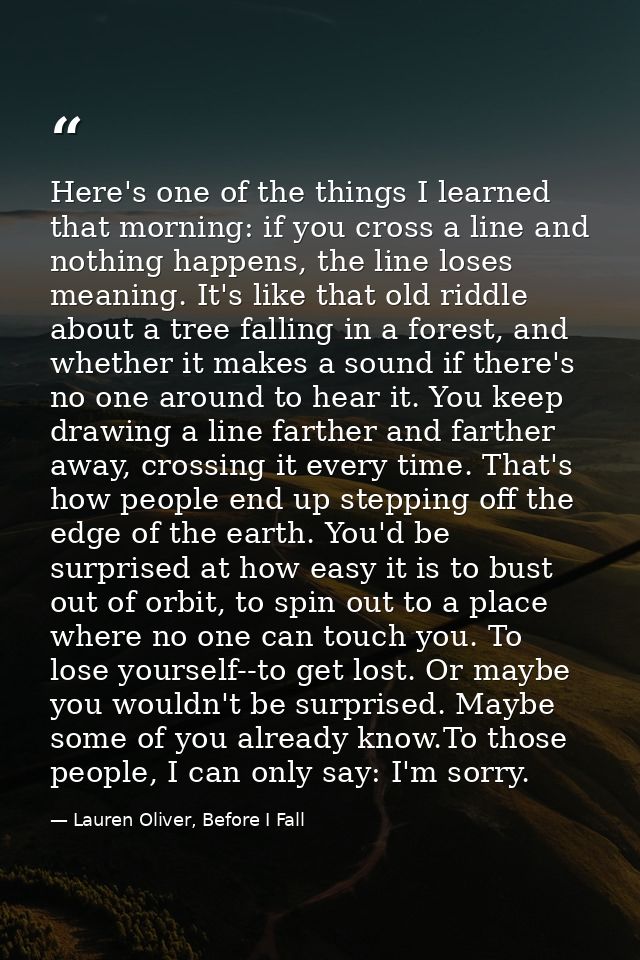 Here's one of the things I learned that morning: if you cross a line and nothing happens, the line loses meaning. It's l — Lauren Oliver, Before I Fall