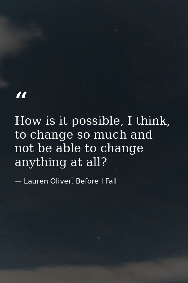 How is it possible, I think, to change so much and not be able to change anything at all? — Lauren Oliver, Before I Fall