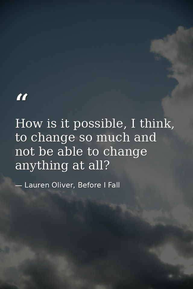 How is it possible, I think, to change so much and not be able to change anything at all? — Lauren Oliver, Before I Fall