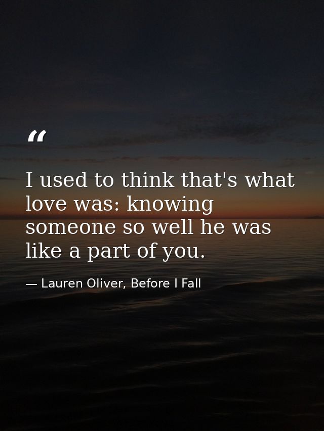 I used to think that's what love was: knowing someone so well he was like a part of you. — Lauren Oliver, Before I Fall