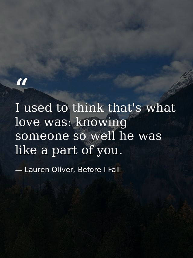 I used to think that's what love was: knowing someone so well he was like a part of you. — Lauren Oliver, Before I Fall