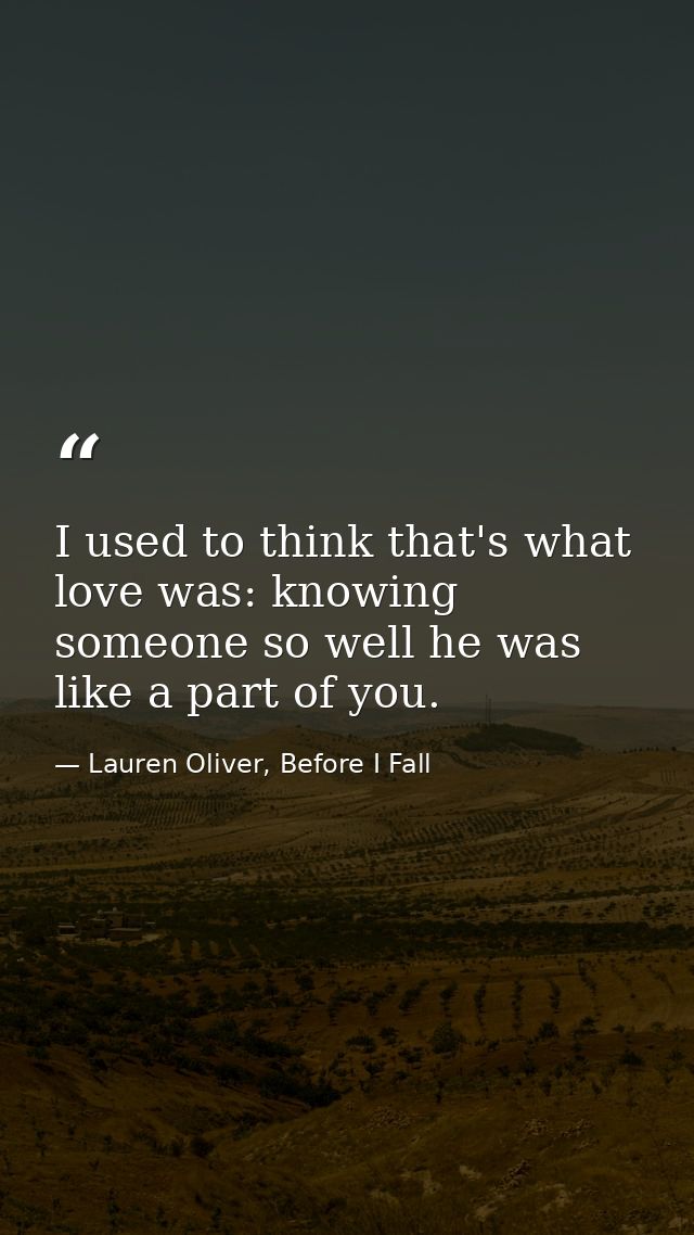 I used to think that's what love was: knowing someone so well he was like a part of you. — Lauren Oliver, Before I Fall
