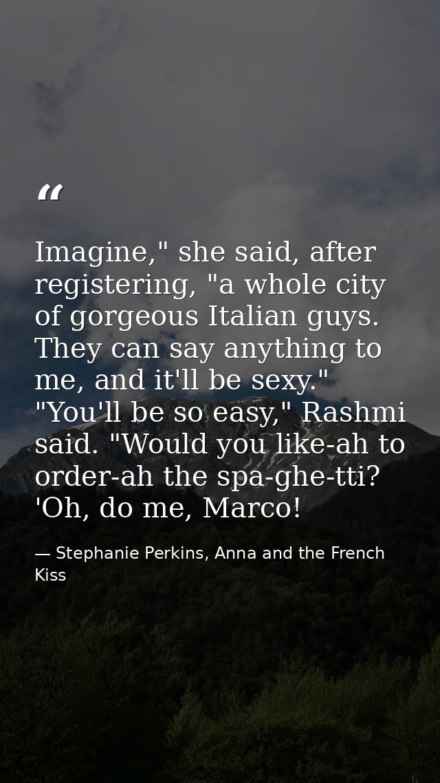 Imagine," she said, after registering, "a whole city of gorgeous Italian guys. They can say anything to me, and it'll be — Stephanie Perkins, Anna and the French Kiss