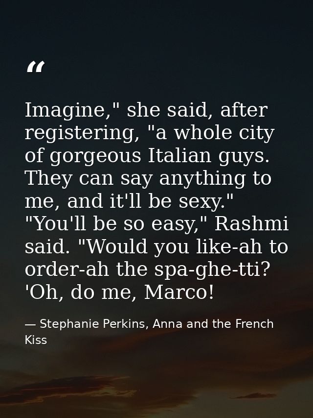 Imagine," she said, after registering, "a whole city of gorgeous Italian guys. They can say anything to me, and it'll be — Stephanie Perkins, Anna and the French Kiss