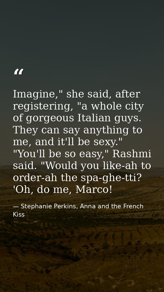 Imagine," she said, after registering, "a whole city of gorgeous Italian guys. They can say anything to me, and it'll be — Stephanie Perkins, Anna and the French Kiss