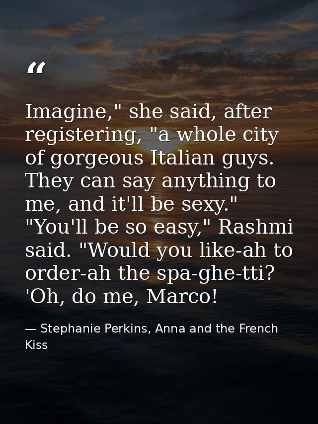 Imagine," she said, after registering, "a whole city of gorgeous Italian guys. They can say anything to me, and it'll be — Stephanie Perkins, Anna and the French Kiss