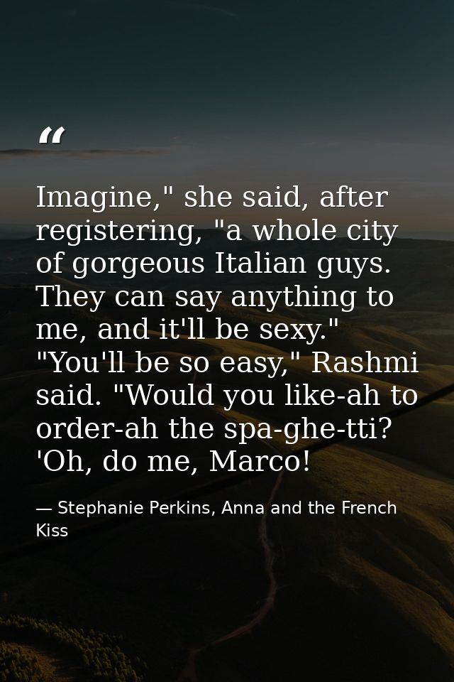 Imagine," she said, after registering, "a whole city of gorgeous Italian guys. They can say anything to me, and it'll be — Stephanie Perkins, Anna and the French Kiss
