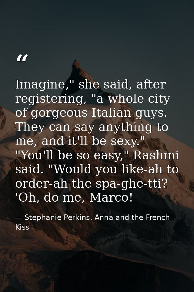 Imagine," she said, after registering, "a whole city of gorgeous Italian guys. They can say anything to me, and it'll be — Stephanie Perkins, Anna and the French Kiss