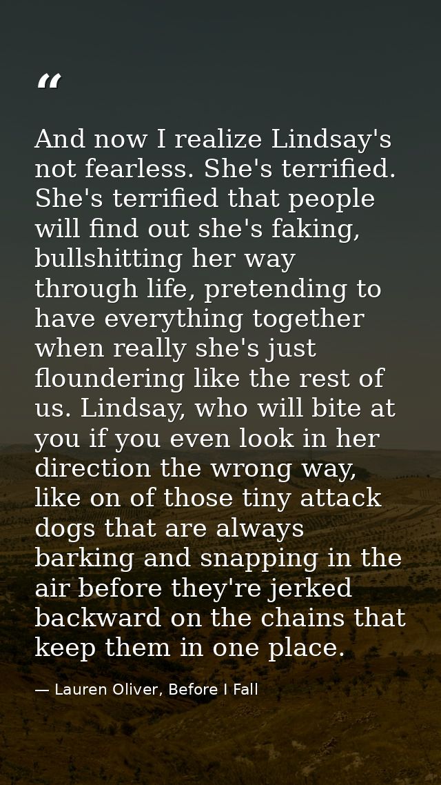 And now I realize Lindsay's not fearless. She's terrified. She's terrified that people will find out she's faking, bulls — Lauren Oliver, Before I Fall