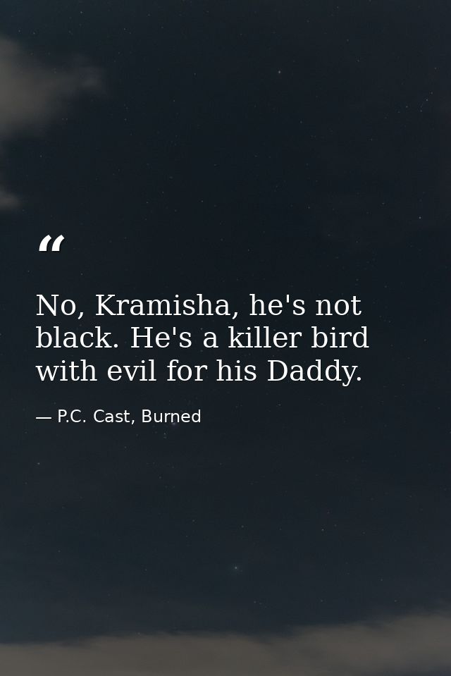 No, Kramisha, he's not black. He's a killer bird with evil for his Daddy. — P.C. Cast, Burned