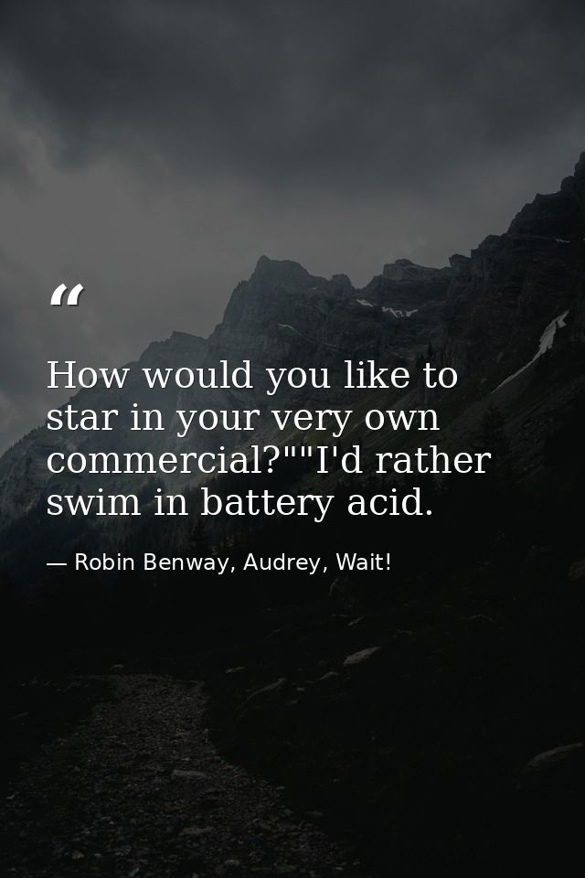 How would you like to star in your very own commercial?""I'd rather swim in battery acid. — Robin Benway, Audrey, Wait!