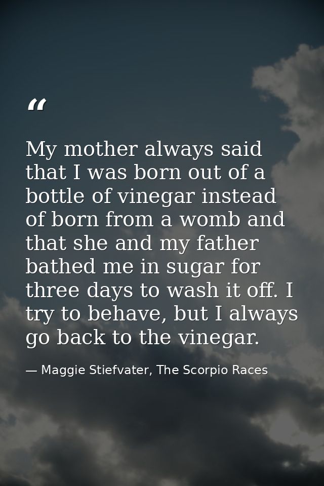 My mother always said that I was born out of a bottle of vinegar instead of born from a womb and that she and my father  — Maggie Stiefvater, The Scorpio Races