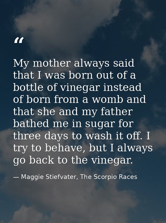 My mother always said that I was born out of a bottle of vinegar instead of born from a womb and that she and my father  — Maggie Stiefvater, The Scorpio Races