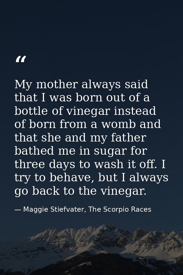My mother always said that I was born out of a bottle of vinegar instead of born from a womb and that she and my father  — Maggie Stiefvater, The Scorpio Races