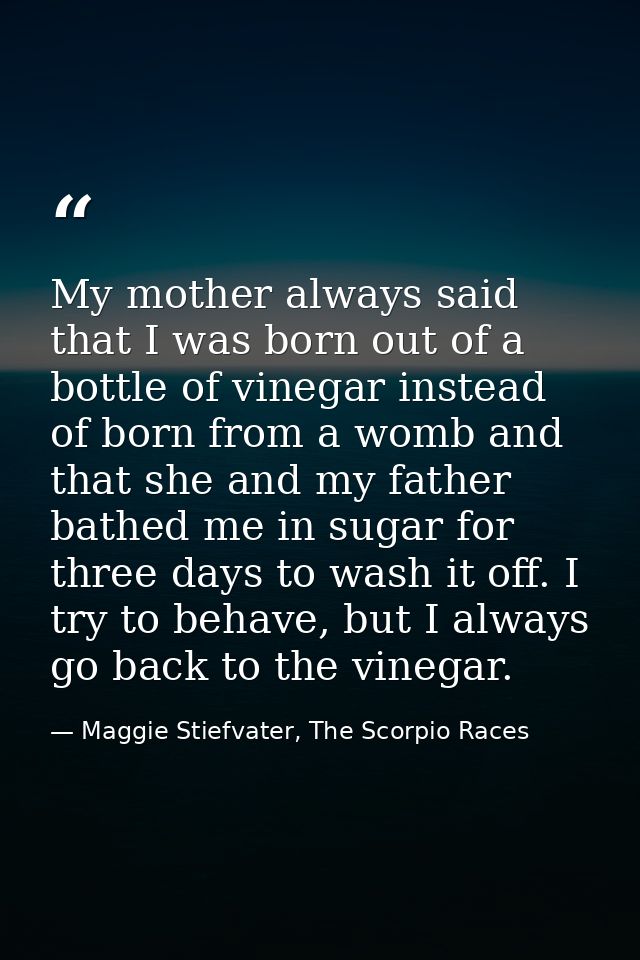 My mother always said that I was born out of a bottle of vinegar instead of born from a womb and that she and my father  — Maggie Stiefvater, The Scorpio Races