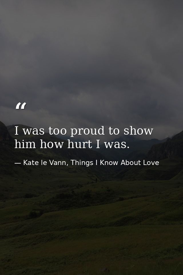 I was too proud to show him how hurt I was. — Kate le Vann, Things I Know About Love