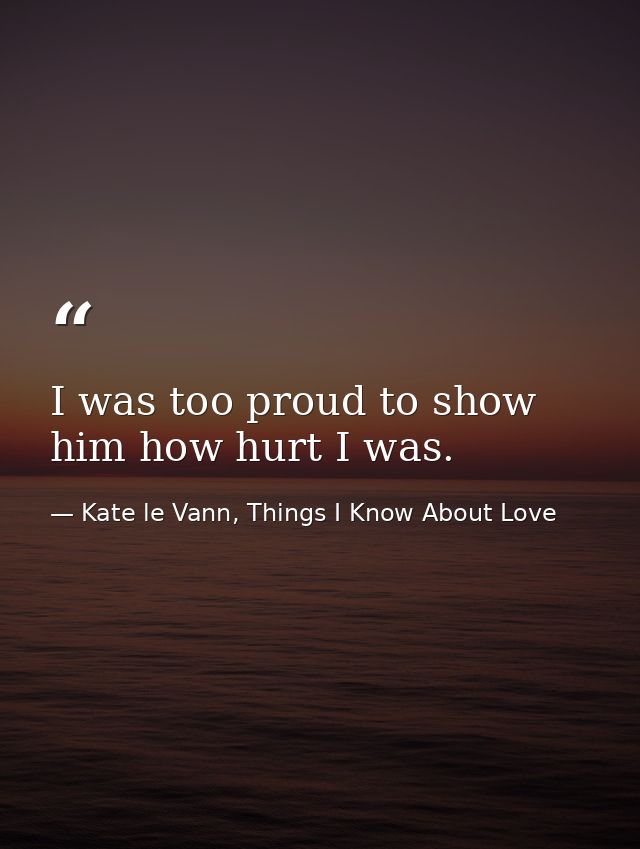 I was too proud to show him how hurt I was. — Kate le Vann, Things I Know About Love