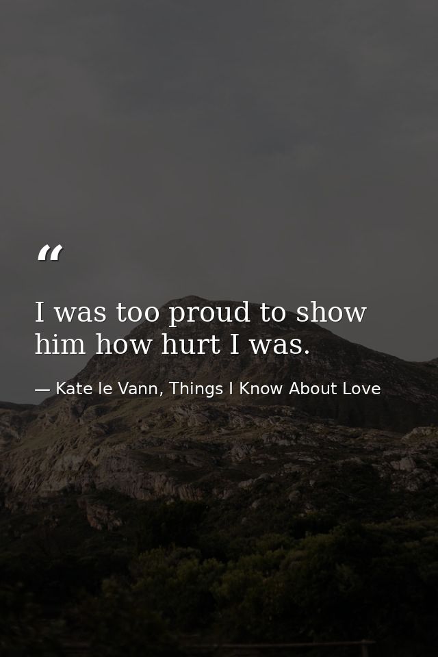 I was too proud to show him how hurt I was. — Kate le Vann, Things I Know About Love