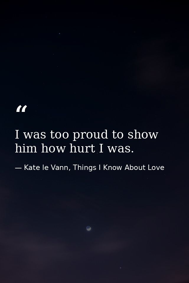 I was too proud to show him how hurt I was. — Kate le Vann, Things I Know About Love