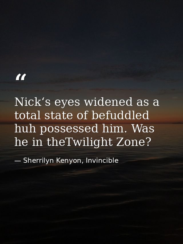 Nick‘s eyes widened as a total state of befuddled huh possessed him. Was he in theTwilight Zone? — Sherrilyn Kenyon, Invincible