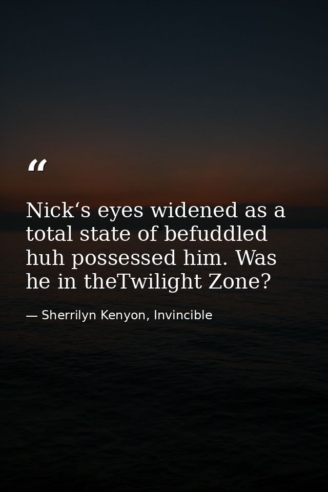 Nick‘s eyes widened as a total state of befuddled huh possessed him. Was he in theTwilight Zone? — Sherrilyn Kenyon, Invincible