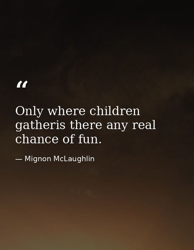 Only where children gatheris there any real chance of fun. — Mignon McLaughlin
