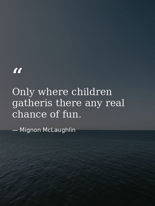 Only where children gatheris there any real chance of fun. — Mignon McLaughlin