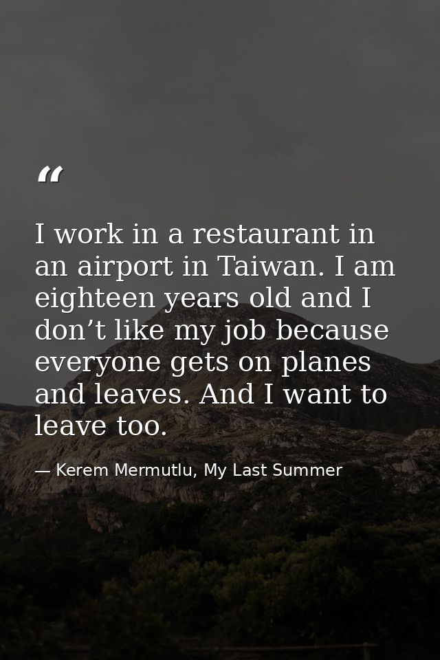 I work in a restaurant in an airport in Taiwan. I am eighteen years old and I don’t like my job because everyone gets on — Kerem Mermutlu, My Last Summer