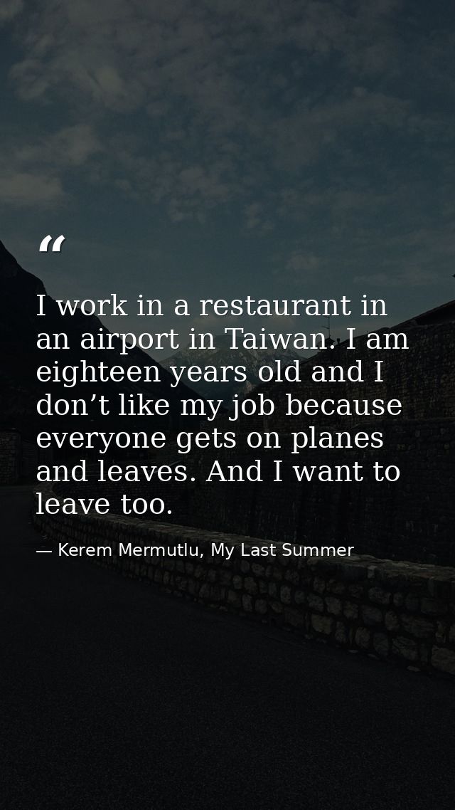 I work in a restaurant in an airport in Taiwan. I am eighteen years old and I don’t like my job because everyone gets on — Kerem Mermutlu, My Last Summer