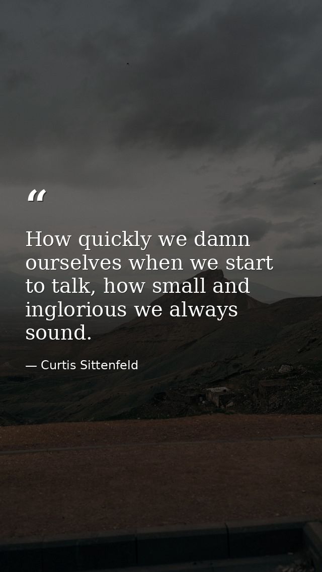 How quickly we damn ourselves when we start to talk, how small and inglorious we always sound. — Curtis Sittenfeld