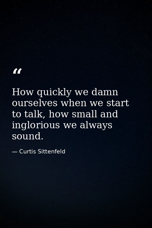 How quickly we damn ourselves when we start to talk, how small and inglorious we always sound. — Curtis Sittenfeld