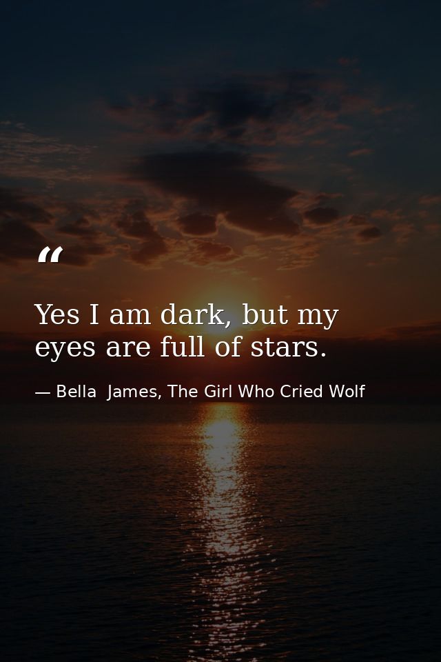 Yes I am dark, but my eyes are full of stars. — Bella  James, The Girl Who Cried Wolf