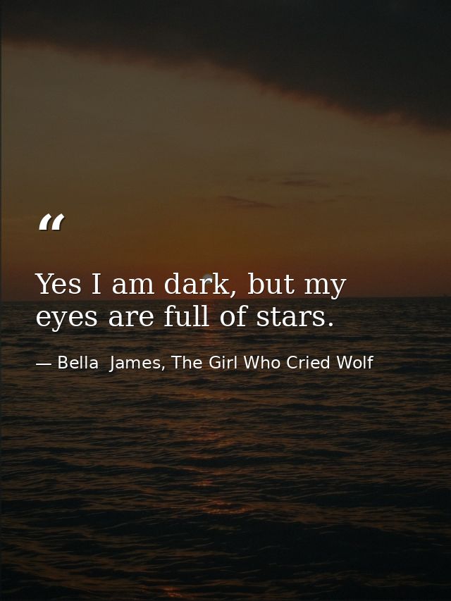 Yes I am dark, but my eyes are full of stars. — Bella  James, The Girl Who Cried Wolf