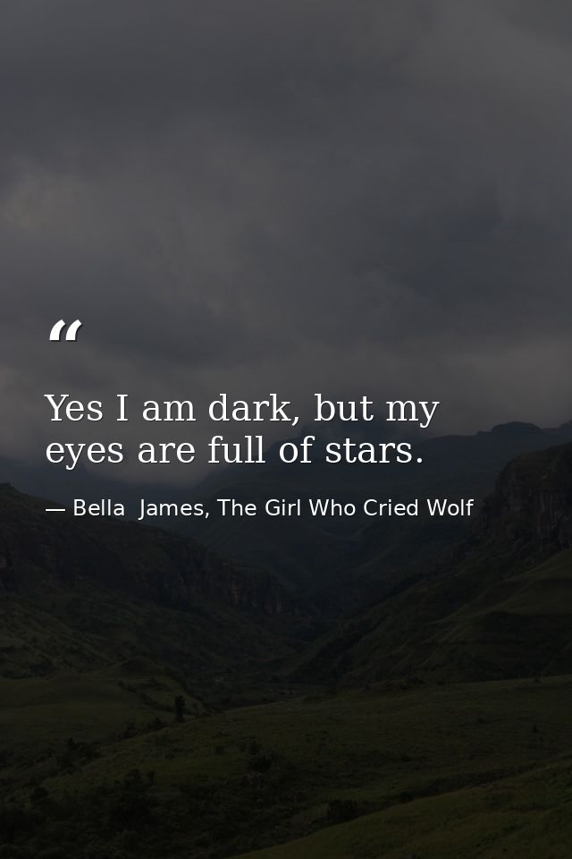 Yes I am dark, but my eyes are full of stars. — Bella  James, The Girl Who Cried Wolf